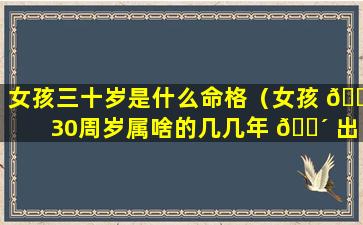 女孩三十岁是什么命格（女孩 🌵 30周岁属啥的几几年 🌴 出生）